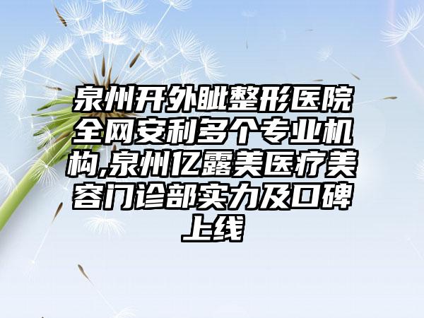 泉州开外眦整形医院全网安利多个正规机构,泉州亿露美医疗美容门诊部实力及口碑上线