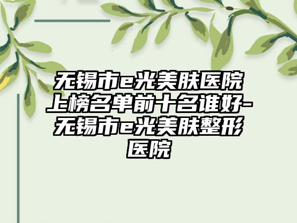 无锡市e光美肤医院上榜名单前十名谁好-无锡市e光美肤整形医院