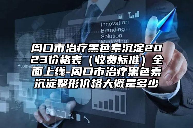 周口市治疗黑色素沉淀2023价格表（收费标准）多面上线-周口市治疗黑色素沉淀整形价格大概是多少