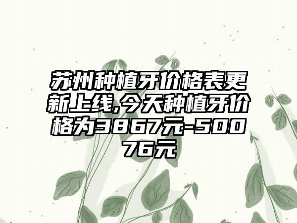 苏州种植牙价格表更新上线,今天种植牙价格为3867元-50076元