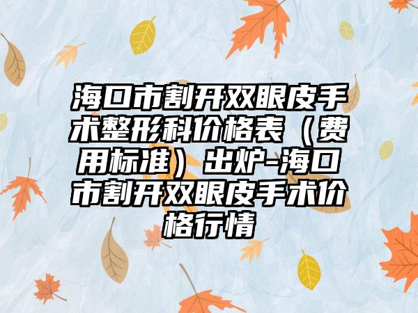 海口市割开双眼皮手术整形科价格表（费用标准）出炉-海口市割开双眼皮手术价格行情