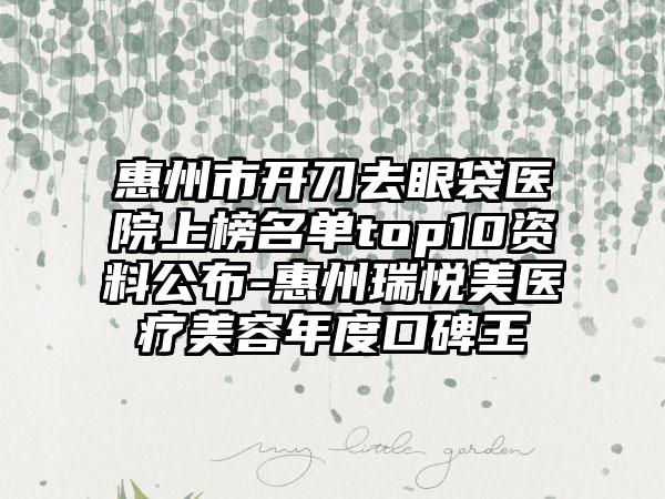 惠州市开刀去眼袋医院上榜名单top10资料公布-惠州瑞悦美医疗美容年度口碑王