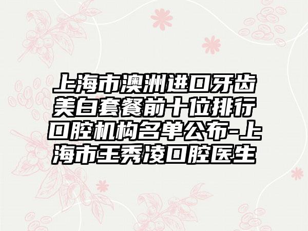上海市澳洲进口牙齿美白套餐前十位排行口腔机构名单公布-上海市王秀凌口腔医生