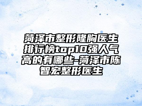 菏泽市整形隆胸医生排行榜top10强人气高的有哪些-菏泽市陈智宏整形医生