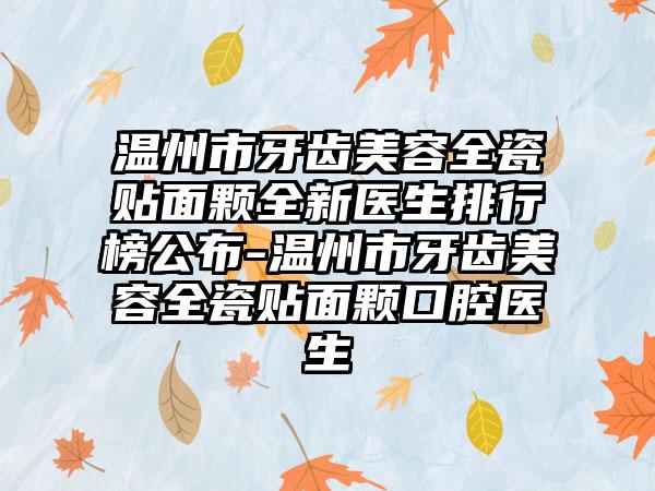 温州市牙齿美容全瓷贴面颗全新医生排行榜公布-温州市牙齿美容全瓷贴面颗口腔医生