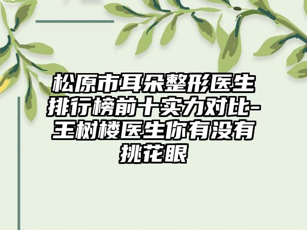 松原市耳朵整形医生排行榜前十实力对比-王树楼医生你有没有挑花眼