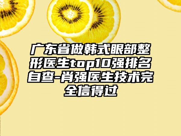 广东省做韩式眼部整形医生top10强排名自查-肖强医生技术完全信得过