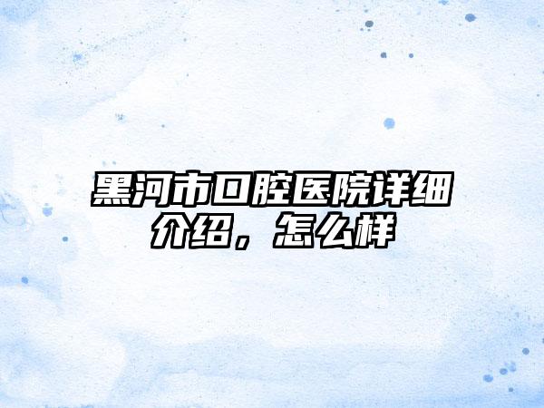 黑河市口腔医院详细介绍，怎么样