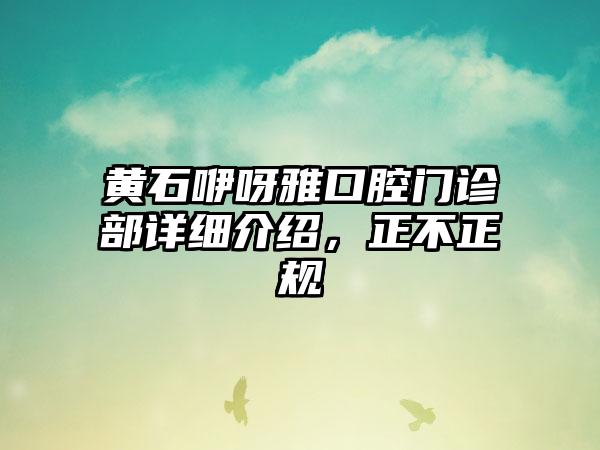 黄石咿呀雅口腔门诊部详细介绍，正不正规