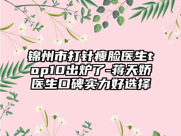 锦州市打针瘦脸医生top10出炉了-蒋天娇医生口碑实力好选择