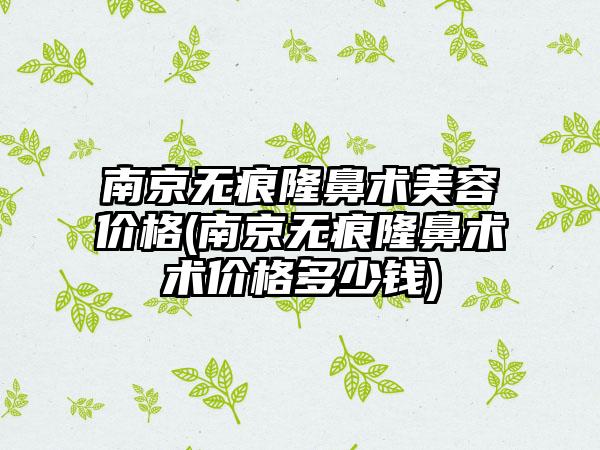 南京无痕隆鼻术美容价格(南京无痕隆鼻术术价格多少钱)