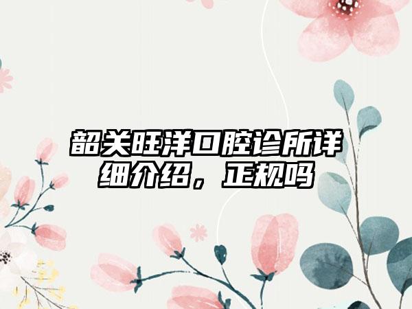 韶关旺洋口腔诊所详细介绍，正规吗