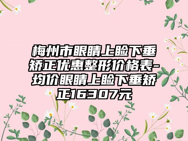 梅州市眼睛上睑下垂矫正优惠整形价格表-均价眼睛上睑下垂矫正16307元
