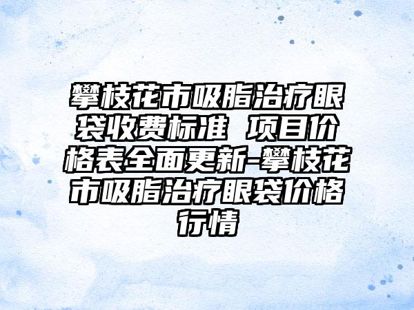 攀枝花市吸脂治疗眼袋收费标准 项目价格表多面更新-攀枝花市吸脂治疗眼袋价格行情