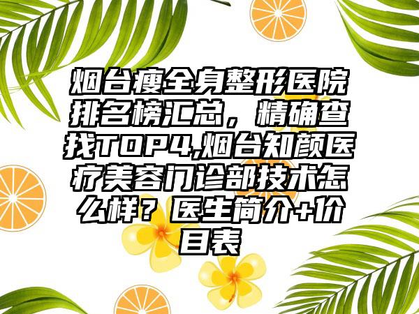 烟台瘦全身整形医院排名榜汇总，严谨查找TOP4,烟台知颜医疗美容门诊部技术怎么样？医生简介+价目表