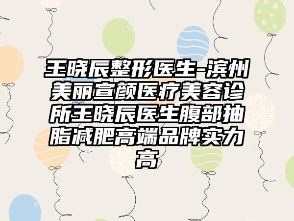 王晓辰整形医生-滨州美丽宣颜医疗美容诊所王晓辰医生腹部抽脂减肥高端品牌实力高