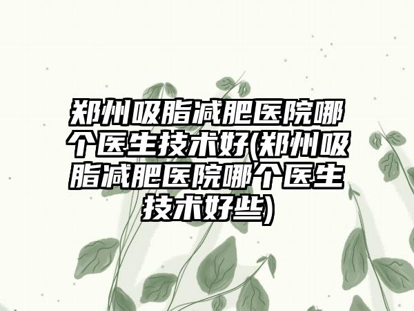郑州吸脂减肥医院哪个医生技术好(郑州吸脂减肥医院哪个医生技术好些)