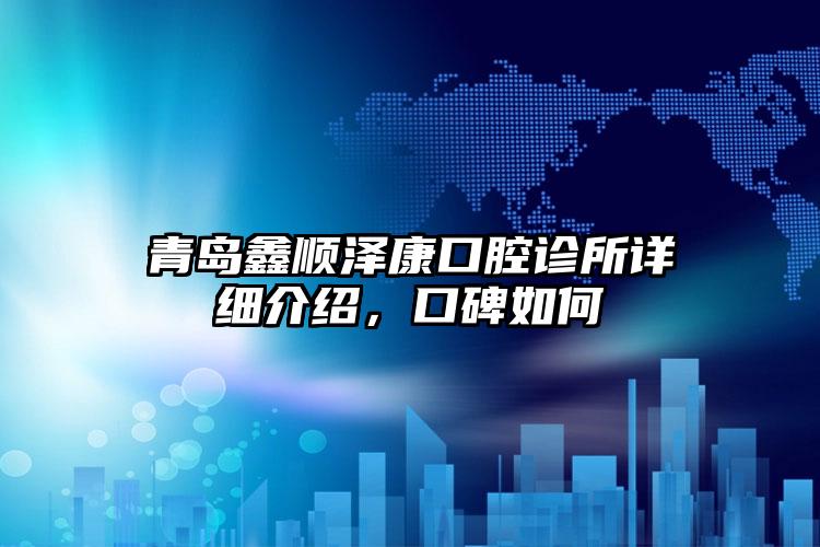 青岛鑫顺泽康口腔诊所详细介绍，口碑如何