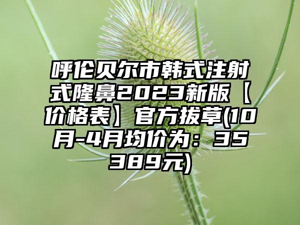 呼伦贝尔市韩式注射式隆鼻2023新版【价格表】官方拔草(10月-4月均价为：35389元)