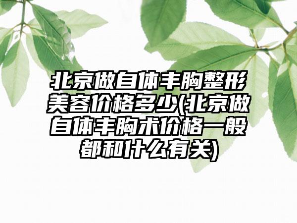 北京做自体丰胸整形美容价格多少(北京做自体丰胸术价格一般都和什么有关)