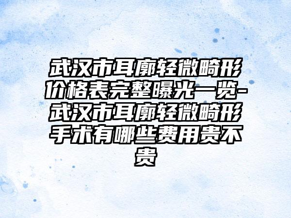 武汉市耳廓轻微畸形价格表完整曝光一览-武汉市耳廓轻微畸形手术有哪些费用贵不贵