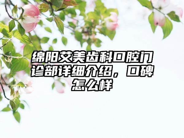 绵阳艾美齿科口腔门诊部详细介绍，口碑怎么样