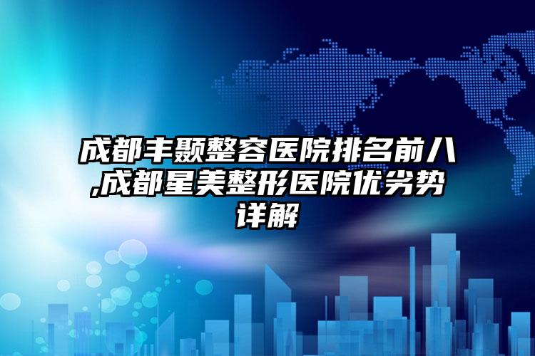 成都丰颞整容医院排名前八,成都星美整形医院优劣势详解