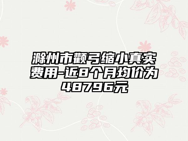 滁州市颧弓缩小真实费用-近8个月均价为48796元