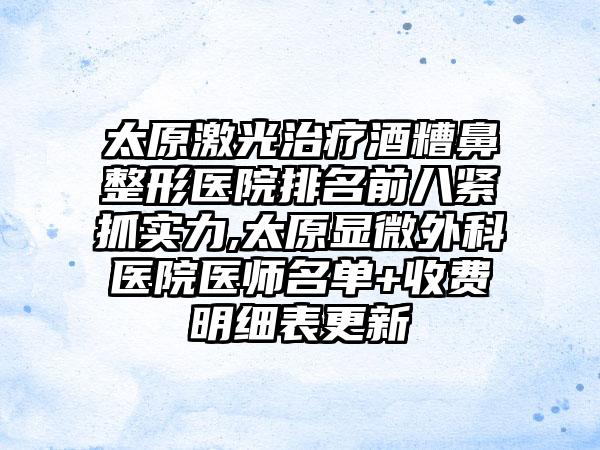 太原激光治疗酒糟鼻整形医院排名前八紧抓实力,太原显微外科医院医师名单+收费明细表更新