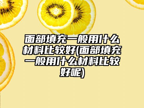 面部填充一般用什么材料比较好(面部填充一般用什么材料比较好呢)