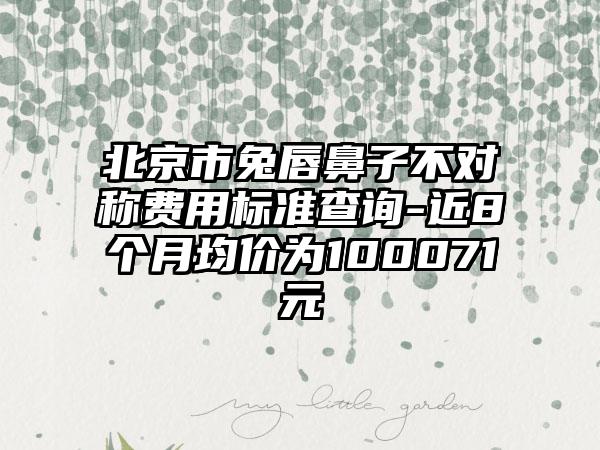 北京市兔唇鼻子不对称费用标准查询-近8个月均价为100071元