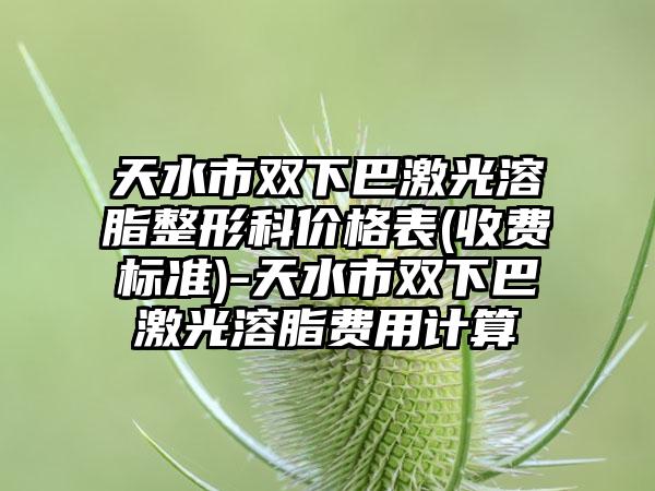 天水市双下巴激光溶脂整形科价格表(收费标准)-天水市双下巴激光溶脂费用计算