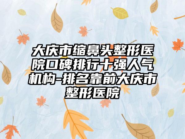 大庆市缩鼻头整形医院口碑排行十强人气机构-排名靠前大庆市整形医院