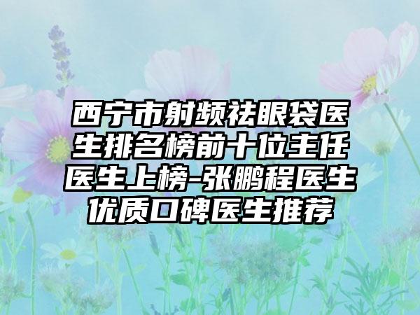 西宁市射频祛眼袋医生排名榜前十位主任医生上榜-张鹏程医生优质口碑医生推荐