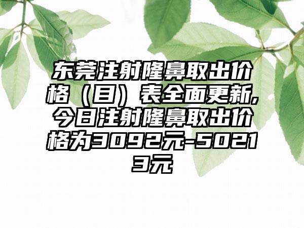 东莞注射隆鼻取出价格（目）表多面更新,今日注射隆鼻取出价格为3092元-50213元