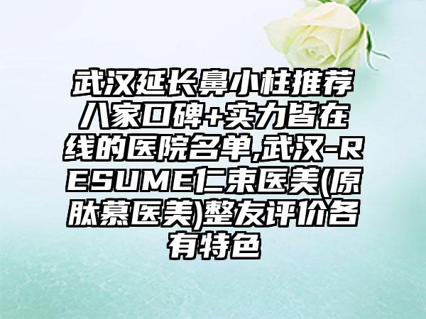 武汉延长鼻小柱推荐八家口碑+实力皆在线的医院名单,武汉-RESUME仁束医美(原肽慕医美)整友评价各有特色