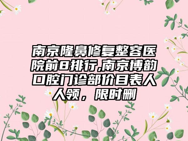 南京隆鼻修复整容医院前8排行,南京博韵口腔门诊部价目表人人领，限时删