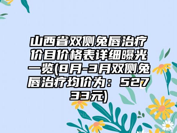 山西省双侧兔唇治疗价目价格表详细曝光一览(8月-3月双侧兔唇治疗均价为：52733元)