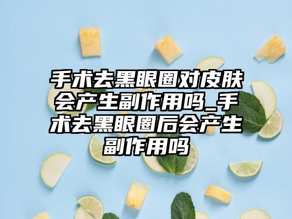 手术去黑眼圈对皮肤会产生副作用吗_手术去黑眼圈后会产生副作用吗