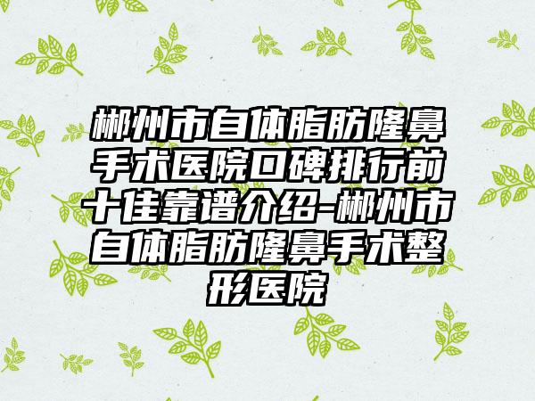 郴州市自体脂肪隆鼻手术医院口碑排行前十佳靠谱介绍-郴州市自体脂肪隆鼻手术整形医院
