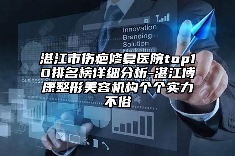 湛江市伤疤修复医院top10排名榜详细分析-湛江博康整形美容机构个个实力不俗