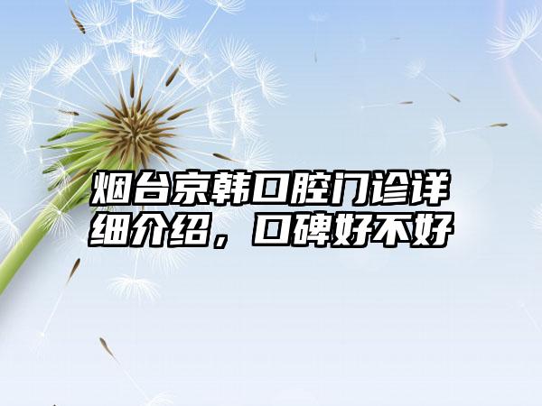 烟台京韩口腔门诊详细介绍，口碑好不好