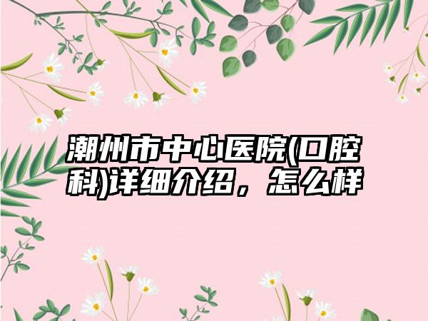 潮州市中心医院(口腔科)详细介绍，怎么样