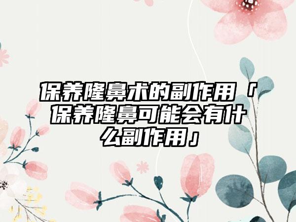 保养隆鼻术的副作用「保养隆鼻可能会有什么副作用」