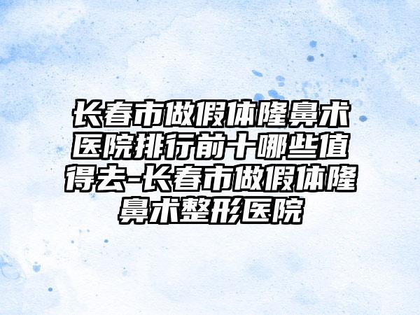 长春市做假体隆鼻术医院排行前十哪些值得去-长春市做假体隆鼻术整形医院