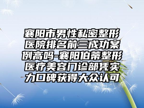 襄阳市男性私密整形医院排名前三成功案例高吗-襄阳伯蒂整形医疗美容门诊部凭实力口碑获得大众认可