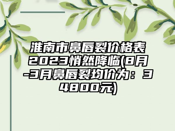 淮南市鼻唇裂价格表2023悄然降临(8月-3月鼻唇裂均价为：34800元)
