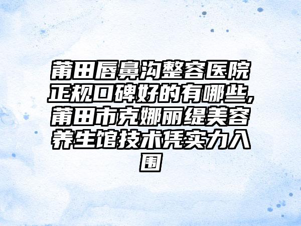 莆田唇鼻沟整容医院正规口碑好的有哪些,莆田市克娜丽缇美容养生馆技术凭实力入围