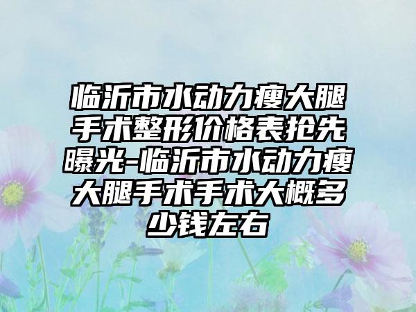 临沂市水动力瘦大腿手术整形价格表抢先曝光-临沂市水动力瘦大腿手术手术大概多少钱左右