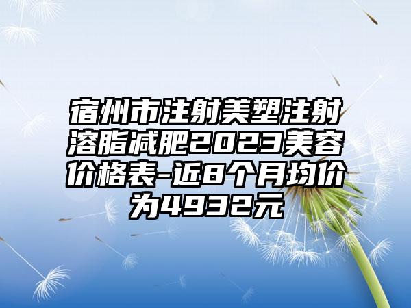 宿州市注射美塑注射溶脂减肥2023美容价格表-近8个月均价为4932元